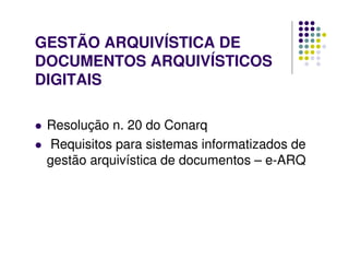 GESTÃO ARQUIVÍSTICA DE
DOCUMENTOS ARQUIVÍSTICOS
DIGITAIS
 Resolução n. 20 do Conarq
 Requisitos para sistemas informatizados de
gestão arquivística de documentos – e-ARQ
 