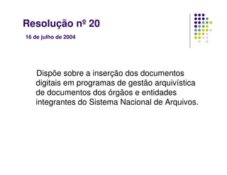 Resolução nº 20
16 de julho de 2004
Dispõe sobre a inserção dos documentos
digitais em programas de gestão arquivística
de documentos dos órgãos e entidades
integrantes do Sistema Nacional de Arquivos.
 