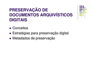 PRESERVAÇÃO DE
DOCUMENTOS ARQUIVÍSTICOS
DIGITAIS
 Conceitos
 Estratégias para preservação digital
 Metadados de preservação
 