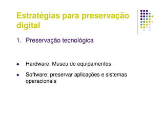 Estratégias para preservação
digital
1. Preservação tecnológica
 Hardware: Museu de equipamentos
 Software: preservar aplicações e sistemas
operacionais
 