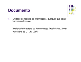 Documento
1. Unidade de registro de informações, qualquer que seja o
suporte ou formato.
(Dicionário Brasileiro de Terminologia Arquivística, 2005)
(Glossário da CTDE, 2006)
 
