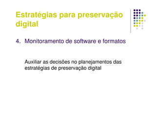 Estratégias para preservação
digital
4. Monitoramento de software e formatos
Auxiliar as decisões no planejamentos das
estratégias de preservação digital
 