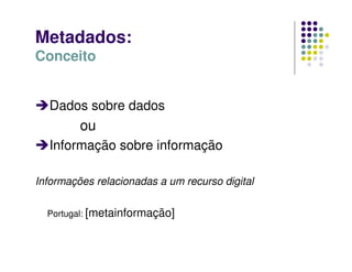 Metadados:
Conceito
Dados sobre dados
ou
Informação sobre informação
Informações relacionadas a um recurso digital
Portugal: [metainformação]
 