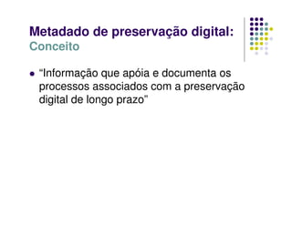 Metadado de preservação digital:
Conceito
 “Informação que apóia e documenta os
processos associados com a preservação
digital de longo prazo”
 