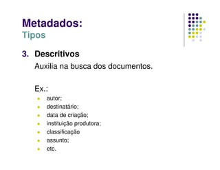Metadados:
Tipos
3. Descritivos
Auxilia na busca dos documentos.
Ex.:
 autor;
 destinatário;
 data de criação;
 instituição produtora;
 classificação
 assunto;
 etc.
 