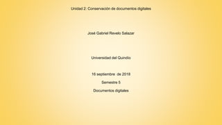 Unidad 2: Conservación de documentos digitales
José Gabriel Revelo Salazar
Universidad del Quindío
16 septiembre de 2018
Semestre 5
Documentos digitales
 