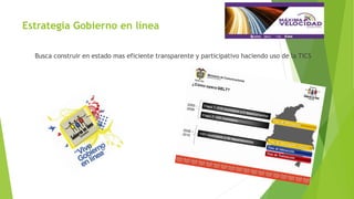 Estrategia Gobierno en línea
Busca construir en estado mas eficiente transparente y participativo haciendo uso de la TICS
 