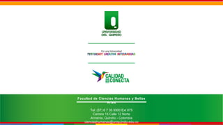Por una Universidad
PERTINENTE CREATIVA INTEGRADORA
Facultad de Ciencias Humanas y Bellas
Artes
Tel: (57) 6 7 35 9300 Ext 875
Carrera 15 Calle 12 Norte
Armenia, Quindío - Colombia
cienciashumanas@uniquindio.edu.co
 