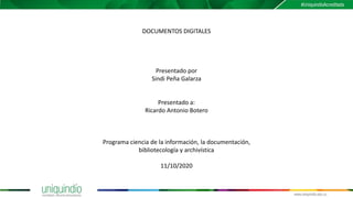 DOCUMENTOS DIGITALES
Presentado por
Sindi Peña Galarza
Presentado a:
Ricardo Antonio Botero
Programa ciencia de la información, la documentación,
bibliotecología y archivística
11/10/2020
 