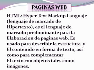 paginas web<br />HTML: HyperTextMarkupLanguaje (lenguaje de marcado de <br />Hipertexto), es el lenguaje de marcado predom...