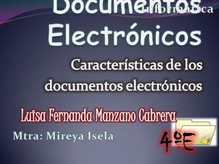 Informática Documentos Electrónicos Características de los  documentos electrónicos Luisa Fernanda Manzano Cabrera 4ºE Mtra: Mireya Isela 
