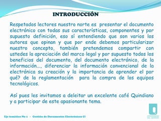     Porque es diferente la información electrónicaCreación de datos electrónicosModos de estructurar los datos:-   Documentos-   Bases de datosAdquisición de equipos y aplicaciones para la información electrónica.Eje temático No 1   -   Gestión de Documentos Electrónicos G!