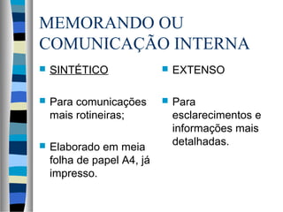 MEMORANDO OU
COMUNICAÇÃO INTERNA
   SINTÉTICO                  EXTENSO

   Para comunicações          Para
    mais rotineiras;            esclarecimentos e
                                informações mais
   Elaborado em meia           detalhadas.
    folha de papel A4, já
    impresso.
 