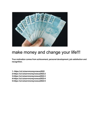 make money and change your life!!!
True motivation comes from achievement, personal development, job satisfaction and
recognition.
1- https://uii.io/earnmoneynowus2022
2-https://uii.io/earnmoneynowus2022-2
3-https://uii.io/earnmoneynowus2022-3
4-https://uii.io/earnmoneynowus2022-4
5-https://uii.io/earnmoneynowus2022-5
 