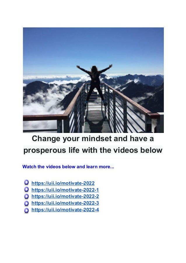 Change your mindset and have a
prosperous life with the videos below
Watch the videos below and learn more...
https://uii.io/motivate-2022
https://uii.io/motivate-2022-1
https://uii.io/motivate-2022-2
https://uii.io/motivate-2022-3
https://uii.io/motivate-2022-4
 