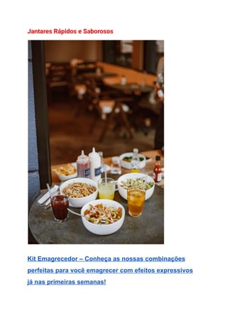 Jantares Rápidos e Saborosos
Kit Emagrecedor – Conheça as nossas combinações
perfeitas para você emagrecer com efeitos expressivos
já nas primeiras semanas!
 