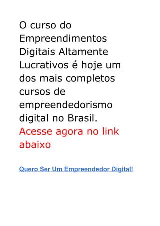 O curso do
Empreendimentos
Digitais Altamente
Lucrativos é hoje um
dos mais completos
cursos de
empreendedorismo
digital no Brasil.
Acesse agora no link
abaixo
Quero Ser Um Empreendedor Digital!
 