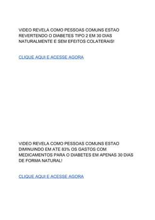  
VIDEO REVELA COMO PESSOAS COMUNS ESTAO 
REVERTENDO O DIABETES TIPO 2 EM 30 DIAS 
NATURALMENTE E SEM EFEITOS COLATERAIS! 
 
CLIQUE AQUI E ACESSE AGORA 
 
 
 
 
 
 
 
 
 
 
 
 
 
 
 
 
 
 
 
VIDEO REVELA COMO PESSOAS COMUNS ESTAO 
DIMINUINDO EM ATE 83% OS GASTOS COM 
MEDICAMENTOS PARA O DIABETES EM APENAS 30 DIAS 
DE FORMA NATURAL! 
 
CLIQUE AQUI E ACESSE AGORA 
 
 
 
 
 
 