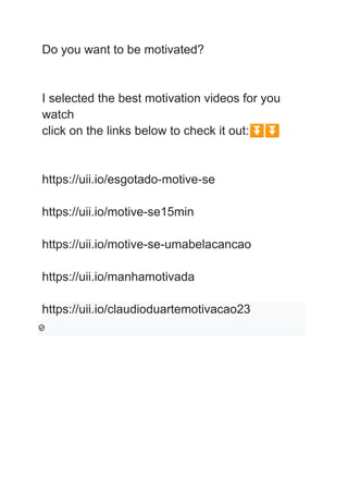 Do you want to be motivated?
I selected the best motivation videos for you
watch
click on the links below to check it out:⏬⏬
https://uii.io/esgotado-motive-se
https://uii.io/motive-se15min
https://uii.io/motive-se-umabelacancao
https://uii.io/manhamotivada
https://uii.io/claudioduartemotivacao23
 