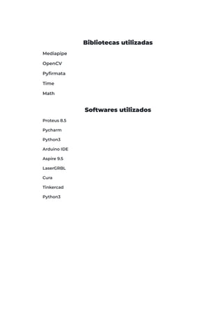 Bibliotecas utilizadas
Mediapipe
OpenCV
Pyfirmata
Time
Math
Softwares utilizados
Proteus 8.5
Pycharm
Python3
Arduino IDE
Aspire 9.5
LaserGRBL
Cura
Tinkercad
Python3
 
