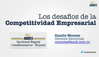 Los desaﬁos de la !
Competitividad Empresarial
Camilo Montes
Gerente Seccional
cmontes@andi.com.co 
@camilomontes
 