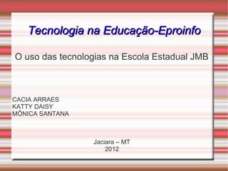 Tecnologia na Educação-Eproinfo

O uso das tecnologias na Escola Estadual JMB



CACIA ARRAES
KATTY DAISY
MÔNICA SANTANA



                 Jaciara – MT
                     2012
 