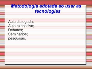 Metodologia adotada ao usar as
          tecnologias

Aula dialogada;
Aula expositiva;
Debates;
Seminários;
pesquisas.
 