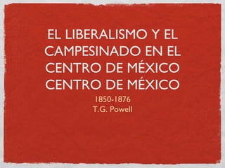 EL LIBERALISMO Y EL
CAMPESINADO EN EL
CENTRO DE MÉXICO
CENTRO DE MÉXICO
1850-1876
T.G. Powell

 