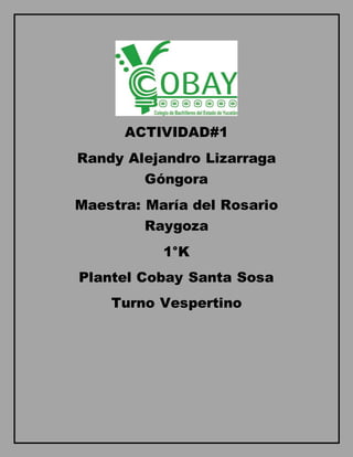 ACTIVIDAD#1 
Randy Alejandro Lizarraga 
Góngora 
Maestra: María del Rosario 
Raygoza 
1°K 
Plantel Cobay Santa Sosa 
Turno Vespertino 
 