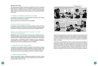 58 59
Al observar el juego espontáneo de nuestros niños, obtenemos información valiosa para la
creación de oportunidades de aprendizaje. Podemos registrar nuestras observaciones en
un cuadro para identificar los intereses y las capacidades que nuestros niños manifiestan
al jugar. Con esta información, podemos pensar en las competencias a desarrollar en
base a sus intereses.
En este caso, la docente identifica las nociones y conocimientos que sus niños utilizan al
jugar (grande, pequeño, rápido, veloz). De igual manera, se da cuenta de la capacidad
que tienen para resolver una situación al transformar una simple caja en un carro para
jugar. Esta información le permitirá crear situaciones de aprendizaje para favorecer el
desarrollo de las capacidades científicas e integrar conocimientos de la ciencia. Por
ejemplo: que los objetos se mueven por acción de una fuerza (al ser jalados o empujados).
Otras ideas: arena y agua
Otra idea interesante es preparar un espacio para la exploración con arena. Es importante
tenerla dentro de un recipiente, junto con los materiales del módulo de ciencia u otros
objetos: embudos, recipientes de diversos tamaños, cernidores, botellas de plástico,
etcétera. De igual manera, podemos probar la exploración con otros elementos naturales,
como el agua.
•	 Planificar el aprendizaje y determinar el propósito
Para planificar los aprendizajes, es importante detectar los intereses y tener claridad
sobre las situaciones que queremos proponer.
Algunas sugerencias para la planificación de los aprendizajes:
Considerar el nivel de desarrollo de nuestros niños
Para organizar nuestras actividades, es importante considerar la edad y el nivel de
madurez de nuestros niños; de tal manera que podamos proponer actividades desde
la exploración y observación espontánea, hasta situaciones de indagación guiadas.
Identificar el tema de interés, las competencias y capacidades, y los posibles
conocimientos que se desarrollarán
Identifiquemos, primero, el tema de interés de nuestros niños o aquellos que tienen un
propósito pedagógico. Luego, pensemos en las capacidades que queremos ayudar a
desarrollar y los conocimientos que podemos integrar en las experiencias de aprendizaje.
De igual manera, es fundamental propiciar situaciones que sean interesantes y
comprensibles para motivar la indagación en un ambiente agradable, de confianza y
libertad, en el que los niños se puedan expresarse con creatividad.
•	 Acompañar el proceso de aprendizaje
«Acompañar» es estar presente y disponible, y garantizar un clima propicio de confianza
y respeto para el aprendizaje. Es importante estar atentos al proceso que nuestros niños
viven durante el desarrollo de las actividades, observar sus actitudes, iniciativas, moti-
vaciones, así como los recursos que utilizan cuando piensan, manipulan y exploran.
•	 Observar el juego espontáneo
Observar atentamente los juegos y actividades espontáneas nos ayudará a obtener
información para realizar actividades en las que se puedan relacionar los intereses con
las ideas científicas. Veamos un caso:
 