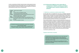 70 71
3.2.3 Orientación didáctica para desarrollar la
competencia «Diseña y produce prototipos
tecnológicos para resolver problemas de su
entorno»
•	 Diseñamos y construimos nuestros propios objetos
Los niños suelen mirar con curiosidad todo lo que ocurre a su alrededor. Diariamente
viven situaciones en las que requieren usar sus capacidades para resolver problemas o
satisfacer un deseo o necesidad. Como docentes, podemos motivar a nuestros niños a
resolver una situación o atender una necesidad construyendo prototipos simples, con el
propósito de que desarrollen sus capacidades creativas, y que puedan diseñar y utilizar
de manera organizada materiales, herramientas y recursos disponibles.
Primero, debemos identificar o proponer una situación problemática que requiera como
solución la construcción de un prototipo. Es importante mencionar las características
generales que el prototipo debe tener y las condiciones que debe cumplir para que los
niños piensen y movilicen sus ideas. De esta manera, las alternativas de solución que
los niños propongan deberán considerarlas. Por ejemplo, una condición podría ser que
el prototipo que construyamos sea resistente al agua, lo cual motivará a que los niños
razonen y hagan uso de sus conocimientos previos para seleccionar materiales que
puedan resistir el contacto con el agua. De igual manera, otra condición podría ser que
el prototipo que construyan no tenga mucho peso para que sea fácil de trasladar.
A continuación, presentamos un caso.
“Nuestros instrumentos musicales”
La localidad donde se ubica la escuela tiene una cultura musical. En ella existen
diferentes instrumentos de percusión y de viento, y para su construcción y
funcionamiento se usan materiales naturales como madera, pieles, semillas,
granos y otros. Tres niños manifiestan el deseo de tocar esos instrumentos y surge
la necesidad de construir los suyos.
La docente Liliana escucha el diálogo de 3 niños que hablaban acerca de los
instrumentos que habían visto y escuchado en la fiesta del pueblo. A partir de ello,
piensa proponer una actividad.
Los niños, acompañados por Elizabeth, observan las hojas. Sin interrumpirlos, ella coloca
en la mesa algunas lupas para que las puedan mirar con más detalle. Después de un
tiempo de exploración y observación, Elizabeth hace algunas preguntas con la intención
de que describan las hojas en base a sus observaciones.
Elizabeth: 	 –¿Todas las hojas son iguales?
Niños: 	 –No.
Niña: 	 –La mía es marrón y la de Guillermo es verde.
Niño:	 – Sí, la mía es verde, pero tiene una punta marrón.
Elizabeth: 	 –¡Ah qué interesante! Voy a escribir lo que has mencionado de tu hoja: «Es
verde, tiene una punta marrón…». ¿Algo más?
Niño: 	 –Sí, tiene unas rayitas y tiene forma de hoja.
Elizabeth: –¡Ah!, esas rayitas se llaman nervaduras. Voy a apuntar todo lo que me
dices y luego voy a darte lo que escribí. Si quieres, puedes hacer un dibujo
de tu hoja.
Niño: 	 –Sí, y se lo voy a enseñar a mi mamá.
Las actividades de exploración sensorial permiten a nuestros niños la comprensión
de los conocimientos científicos.
Podemos motivar el interés hacia los objetos que están a su alrededor para que
los observen, manipulen, recolecten, describan y pregunten acerca de ellos.
 
