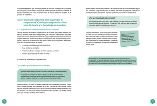 74 75
Miriam espera que los niños observen y se ubiquen al lado de la canasta elegida según
sus creencias. Luego de ello, inicia el diálogo por medio de preguntas, creando un
ambiente propicio para pensar, expresar opiniones y escuchar las ideas de otros.
¿Por qué has elegido esta canasta?
Escucha atentamente a cada niño y guía el diálogo con otras preguntas que inviten
a examinar las ideas sin juzgarlas. Por ejemplo: ¿Por qué crees que las personas
construyen objetos? ¿Qué objetos te gusta usar?
Después del diálogo, la docente propone observar
el salón para que identifiquen objetos construidos
por el hombre, hagan un listado y comenten lo que
piensan sobre el porqué creen que fueron construi-
dos. Finalmente, los invita a representar, a través de
un dibujo, lo conversado. Por ejemplo, el objeto que
más le gustó.
Es importante también que podamos generar en los niños confianza en sus propios
recursos para que se sientan capaces de resolver diversas situaciones, estimular el
trabajo colaborativo, así como la comunicación de ideas o reflexiones surgidas en el
proceso de la actividad.
3.2.4	 Orientación didáctica para desarrollar la
competencia «Construye una posición crítica
sobre la ciencia y la tecnología en sociedad»
•	 Compartimos e intercambiamos ideas / el debate
Tiene el propósito de fomentar la participación de los niños, que puedan expresar sus
ideas u opiniones sobre temas relacionados a la ciencia y a la tecnología, que estén
conectados con sus experiencias cotidianas. Y para que puedan escuchar también, de
manera respetuosa, las opiniones de sus compañeros de aula. Nuestro papel es acom-
pañar y orientar las conversaciones que surjan, saber escuchar y generar reflexiones.
Para ello, es importante tener en cuenta:
	 La importancia de las preguntas orientadoras.
	 Tener claridad en el objetivo.
	 Proporcionar tiempo para que los niños expresen sus ideas.
	 Favorecer la participación de todos los niños.
A continuación, presentamos el siguiente caso:
"Los objetos que las personas construyen"
La docente Miriam reúne a los niños y los invita a participar en la siguiente actividad.
Les presenta dos canastas con diversos objetos, una de ellas contiene objetos
naturales, como frutas, hojas secas, piedras pequeñas, etcétera. La otra contiene
otro tipo de objetos: un plumón, un carrito de juguete y un vaso de plástico.
Miriam muestra a los niños los objetos y permite que los observen y exploren. Luego,
coloca ambas canastas una al extremo de la otra, y al lado de cada canasta coloca
algunas sillas. Ella menciona que una de las canastas contiene objetos construidos por
las personas, y les pide a los niños que observen ambas canastas y se sienten al lado
de la que creen que contiene dichos objetos.
Recordemos que, las orientaciones presentadas no son exclusivas de una
competencia. Por ejemplo, es posible valernos de preguntas que planteen situaciones
problemáticas para desarrollar otras competencias. De igual manera, podemos tomar
en cuenta dos o más orientaciones para favorecer el logro de una competencia.
Cuando los niños tienen la
oportunidad de elaborar,
expresar y contrastar sus
opiniones, desarrollan su
pensamiento de forma
creativa, crítica y cuidadosa.
 