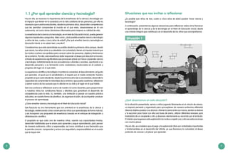 8 9
Situaciones que nos invitan a reflexionar
¿Es posible que niños de tres, cuatro o cinco años de edad puedan hacer ciencia y
tecnología?
A continuación, presentamos algunas situaciones para reflexionar sobre cómo favorecer
el aprendizaje de la ciencia y de la tecnología en el Nivel de Educación Inicial, desde
una mirada integral que contribuya con el desarrollo de los niños que acompañamos.
Situación 1	
¿Qué observamos en esta situación?
En la situación presentada, vemos a niños jugando libremente en el «rincón de arena»,
un espacio pensado y organizado para que exploren de manera autónoma utilizando
diversos objetos puestos a su alcance. Al tener la arena entre sus manos, sienten su textura
y la escurren para hacer con ella una lluvia de arena, utilizan diferentes envases para
trasladarla de un recipiente a otro y observan atentamente su recorrido por el embudo.
El interés que lesgenera esta exploración los motiva a repetir una y otra vez estas acciones
con mucho placer.
Hoy en día, se considera que el juego y la exploración libre son actividades importantes
y fundamentales en el desarrollo del infante, ya que favorecen la curiosidad, el deseo
profundo de conocer y el placer por aprender.
1.1 ¿Por qué aprender ciencia y tecnología?
Hoy en día, se reconoce la importancia de la enseñanza de la ciencia y tecnología por
el impacto que tienen en la sociedad y en la vida cotidiana de las personas, por ello es
necesario que nuestros estudiantes, desde los primeros años, desarrollen competencias
que les permitan comprender el mundo en el que viven, desenvolverse en él con
autonomía, así como tomar decisiones informadas para mejorar su calidad de vida.
La enseñanza de la ciencia y la tecnología, en el nivel de Educación Inicial, puede generar
algunas inquietudes y preguntas, tales como: ¿Será posible enseñar ciencia y tecnología
a niños de tres, cuatro o cinco años de edad? ¿Por qué enseñar ciencia y tecnología en
Educación Inicial, si no saben leer o escribir?
Consideramos que este aprendizaje es posible desde los primeros años porque, desde
que nacen, los niños miran a su alrededor con curiosidad y tienen un impulso natural que
los motiva a activar sus sentidos para conocer sobre las personas, objetos y fenómenos
de su entorno. Por ello, esta enseñanza debe responder al deseo por descubrir el mundo,
a través de experiencias significativas que provoquen placer por hacer y aprender ciencia
y tecnología, indistintamente de sus procedencias culturales y sociales, aportando a su
desarrollo personal y a su formación como ciudadanos, involucrados en el cuidado y
progreso del lugar en el que viven.
La experiencia científica y tecnológica incentiva la curiosidad, el descubrimiento y el gusto
por aprender, al igual que la sensibilidad y el respeto por el medio ambiente. Nuestro
propósito es que cada estudiante, desde los primeros años de su escolaridad, desarrolle la
capacidad de comprender la naturaleza de su entorno, que pueda cuestionar, reflexionar
y opinar acerca de los sucesos que lo afectan en su vida y al lugar en el que habita.
Esto nos conduce a reflexionar acerca de nuestro rol como docentes, para proporcionar
a nuestros niños las condiciones físicas y afectivas que garanticen el desarrollo de
competencias para la vida. Es, también, una invitación a pensar en nuestra práctica
educativa, en nuestra forma de planificar, de organizar el salón, de acompañar y evaluar
el proceso de aprendizaje.
¿Cómo enseñar ciencia y tecnología en el Nivel de Educación Inicial?
Este fascículo es una herramienta que nos orientará en la enseñanza de la ciencia y
tecnología, evidenciando cómo construyen los niños sus aprendizajes de forma natural,
y así incorporar una propuesta de enseñanza basada en el enfoque de indagación y
alfabetización científica.
El propósito es que cada uno de nuestros niños, usando sus capacidades innatas,
desarrolle habilidades que le sirvan para aprender y seguir aprendiendo; para pensar
de manera autónoma, crítica y responsable, así como contribuir a una formación que
le permita conocer, comprender y actuar con seguridad y responsabilidad en el mundo
que le toque vivir.
 