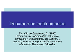 Documentos institucionales Extraído de  Casanova, A . (1996)  Documentos institucionales: estructura, contenido y funcionalidad.  En: Cantón, I. (coord.)  Manual de organización de centros educativos.  Barcelona: Oikos-Tau 