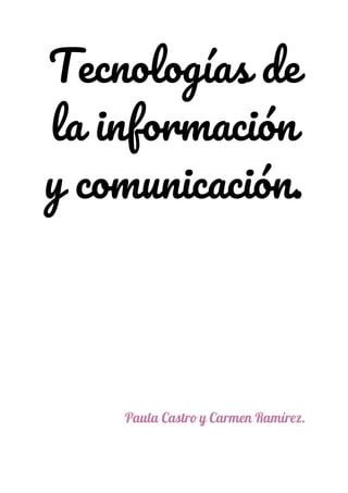Tecnologías de  
la información 
y comunicación. 
 
 
 
 
 
 
 
 
 
 
Paula Castro y Carmen Ramírez. 
 
 