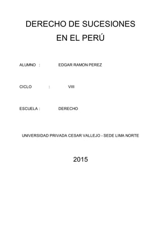 DERECHO DE SUCESIONES
EN EL PERÚ
ALUMNO : EDGAR RAMON PEREZ
CICLO : VIII
ESCUELA : DERECHO
UNIVERSIDAD PRIVADA CESAR VALLEJO - SEDE LIMA NORTE
2015
 