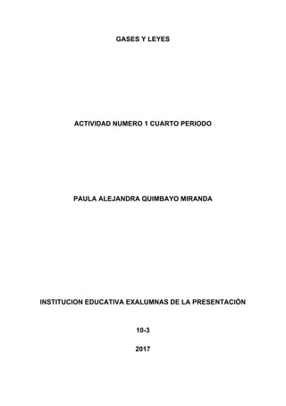 GASES​ ​Y​ ​LEYES
ACTIVIDAD​ ​NUMERO​ ​1​ ​CUARTO​ ​PERIODO
PAULA​ ​ALEJANDRA​ ​QUIMBAYO​ ​MIRANDA
INSTITUCION​ ​EDUCATIVA​ ​EXALUMNAS​ ​DE​ ​LA​ ​PRESENTACIÓN
10-3
2017
 