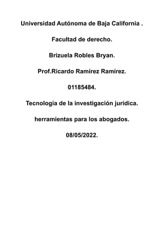 Universidad Autónoma de Baja California .
Facultad de derecho.
Brizuela Robles Bryan.
Prof.Ricardo Ramírez Ramírez.
01185484.
Tecnología de la investigación jurídica.
herramientas para los abogados.
08/05/2022.
 