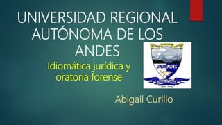 UNIVERSIDAD REGIONAL
AUTÓNOMA DE LOS
ANDES
Idiomática jurídica y
oratoria forense
Abigail Curillo
 