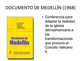 DOCUMENTO DE MEDELLÍN (1968)
              • Conferencia para
                adaptar la realidad
                de la iglesia
                latinoamericana a
                las
                transformaciones
                que provocó el
                Concilio Vaticano
                II.
 