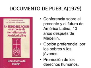 DOCUMENTO DE PUEBLA(1979)
          • Conferencia sobre el
            presente y el futuro de
            América Latina, 10
            años después de
            Medellín.
          • Opción preferencial por
            los pobres y los
            jóvenes.
          • Promoción de los
            derechos humanos.
 