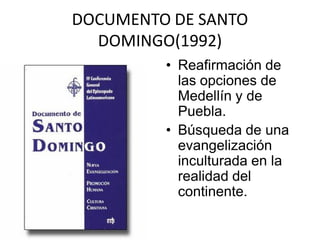 DOCUMENTO DE SANTO
  DOMINGO(1992)
         • Reafirmación de
           las opciones de
           Medellín y de
           Puebla.
         • Búsqueda de una
           evangelización
           inculturada en la
           realidad del
           continente.
 