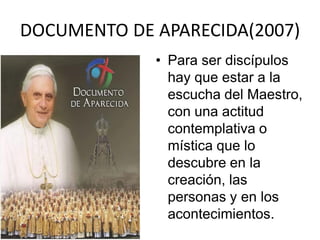 DOCUMENTO DE APARECIDA(2007)
             • Para ser discípulos
               hay que estar a la
               escucha del Maestro,
               con una actitud
               contemplativa o
               mística que lo
               descubre en la
               creación, las
               personas y en los
               acontecimientos.
 