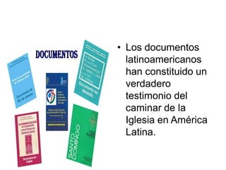 • Los documentos
  latinoamericanos
  han constituido un
  verdadero
  testimonio del
  caminar de la
  Iglesia en América
  Latina.
 