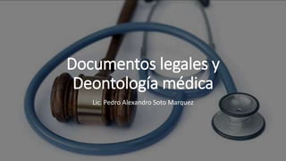 Documentos legales y
Deontología médica
Lic. Pedro Alexandro Soto Marquez
 