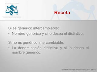 Receta
Si es genérico intercambiable:
• Nombre genérico y si lo desea el distintivo.
Si no es genérico intercambiable:
• La denominación distintiva y si lo desea el
nombre genérico.
 