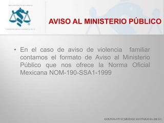AVISO AL MINISTERIO PÚBLICO
• En el caso de aviso de violencia familiar
contamos el formato de Aviso al Ministerio
Público que nos ofrece la Norma Oficial
Mexicana NOM-190-SSA1-1999
 