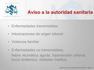 Aviso a la autoridad sanitaria
• Enfermedades transmisibles
• Intoxicaciones de origen laboral
• Violencia familiar
• Enfermedades no transmisibles:
fiebre reumática aguda, hipertensión arterial,
bocio endémico, diabetes mellitus,
 