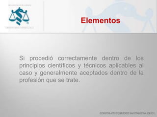 Elementos
Si procedió correctamente dentro de los
principios científicos y técnicos aplicables al
caso y generalmente aceptados dentro de la
profesión que se trate.
 