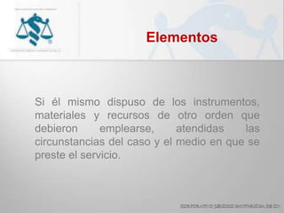 Elementos
Si él mismo dispuso de los instrumentos,
materiales y recursos de otro orden que
debieron emplearse, atendidas las
circunstancias del caso y el medio en que se
preste el servicio.
 